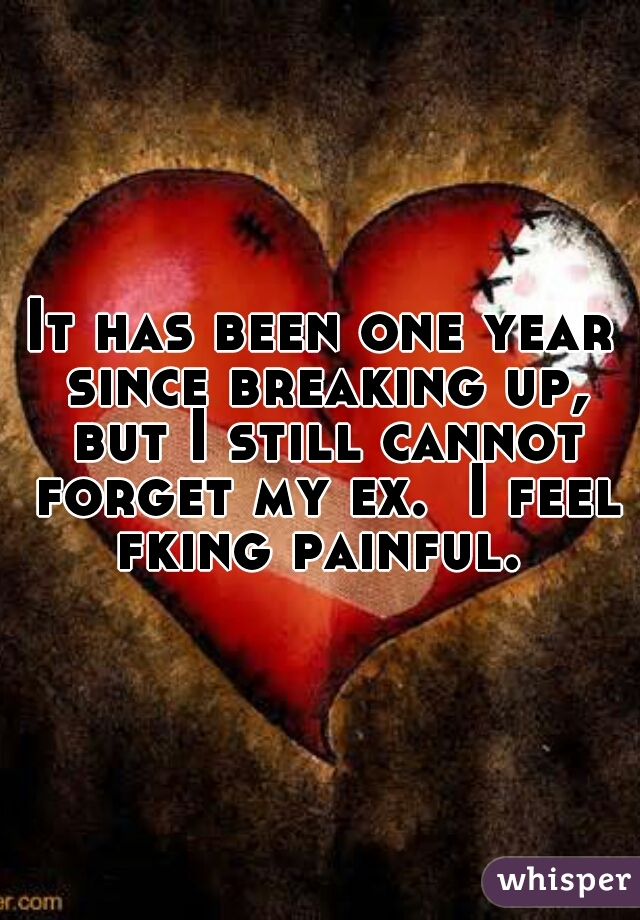 It has been one year since breaking up, but I still cannot forget my ex.  I feel fking painful. 