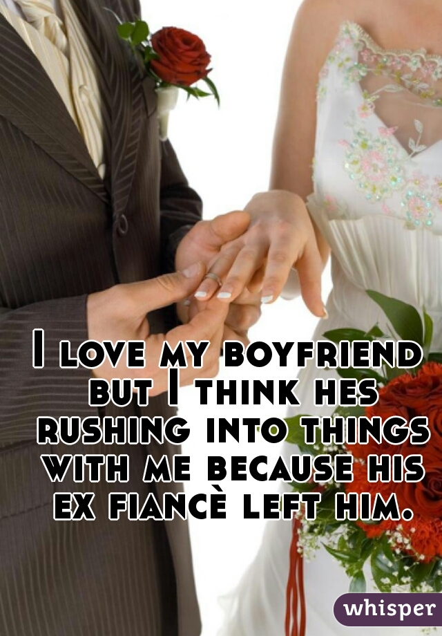 I love my boyfriend but I think hes rushing into things with me because his ex fiancè left him. 