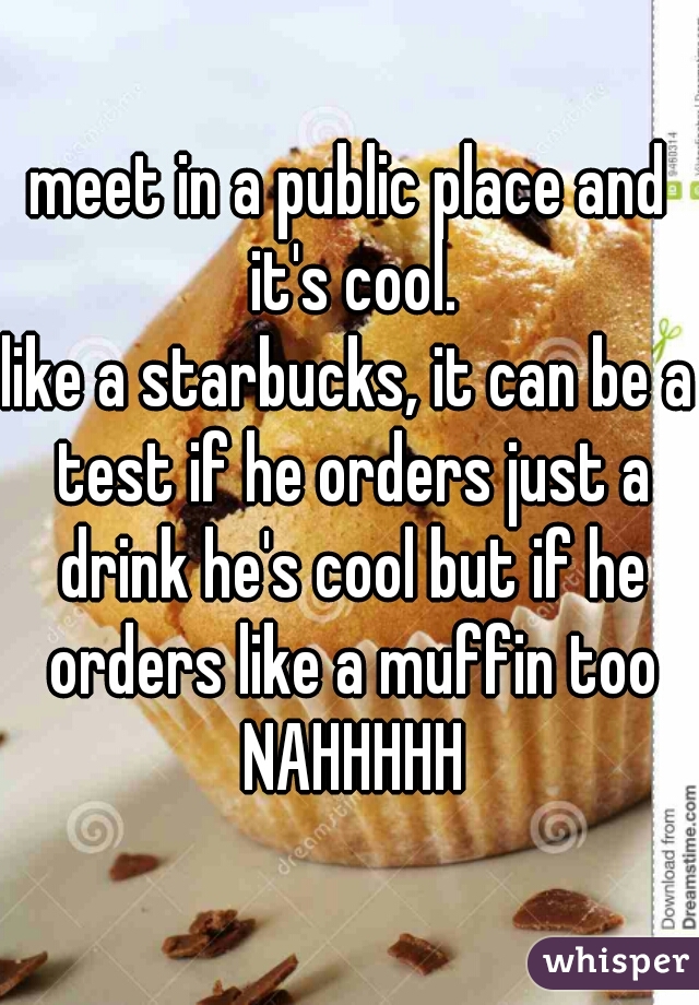 meet in a public place and it's cool.
like a starbucks, it can be a test if he orders just a drink he's cool but if he orders like a muffin too NAHHHHH