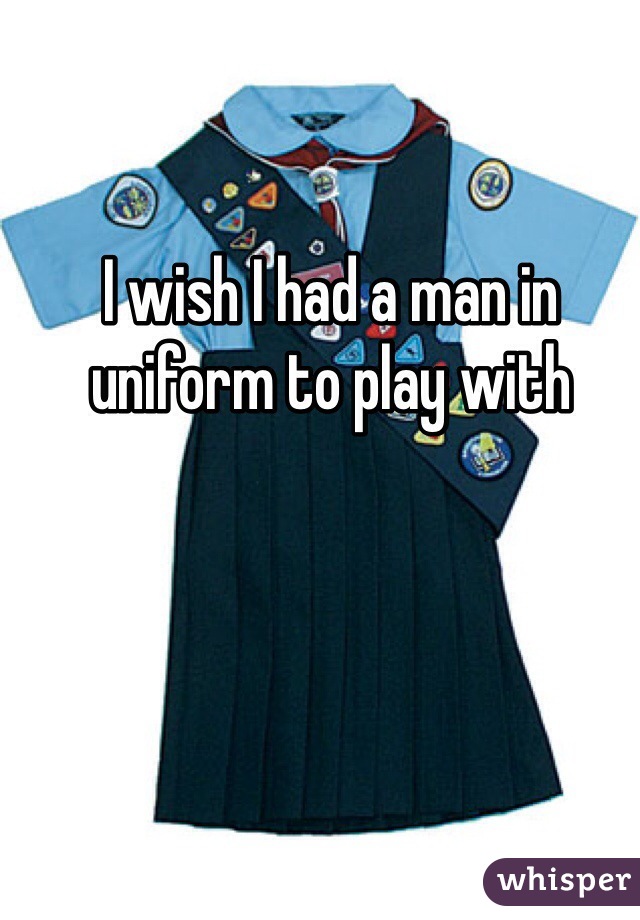 I wish I had a man in uniform to play with