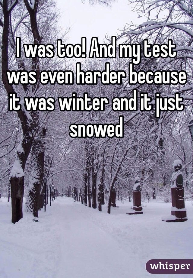 I was too! And my test was even harder because it was winter and it just snowed