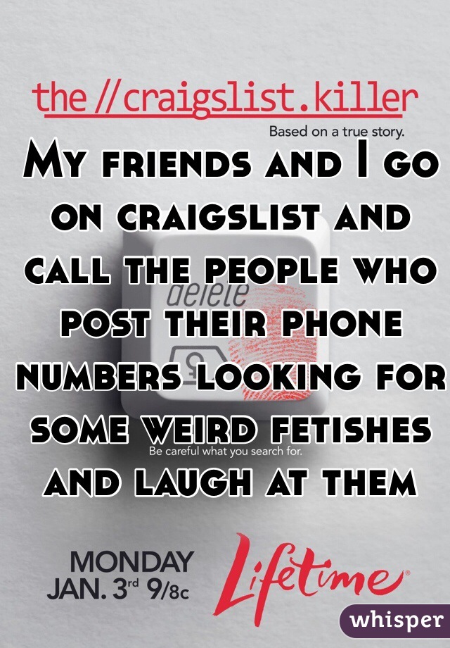 My friends and I go on craigslist and call the people who post their phone numbers looking for some weird fetishes and laugh at them