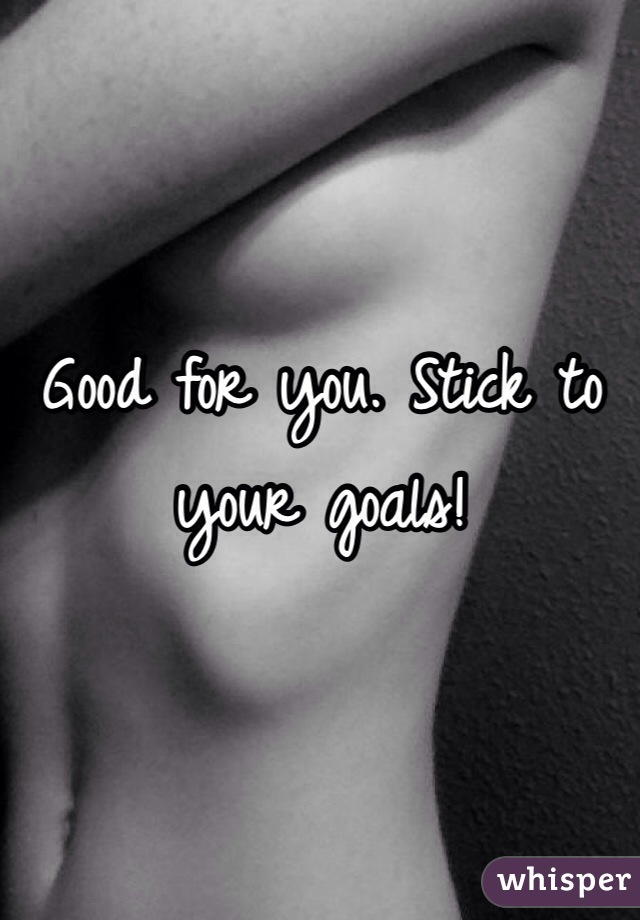 Good for you. Stick to your goals! 