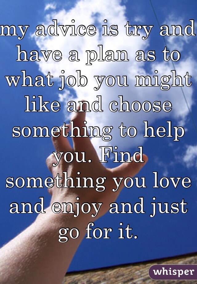 my advice is try and have a plan as to what job you might like and choose something to help you. Find something you love and enjoy and just go for it.  