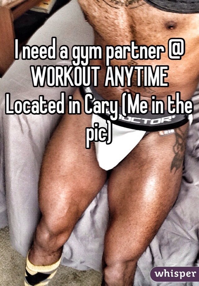 I need a gym partner @ WORKOUT ANYTIME Located in Cary (Me in the pic) 