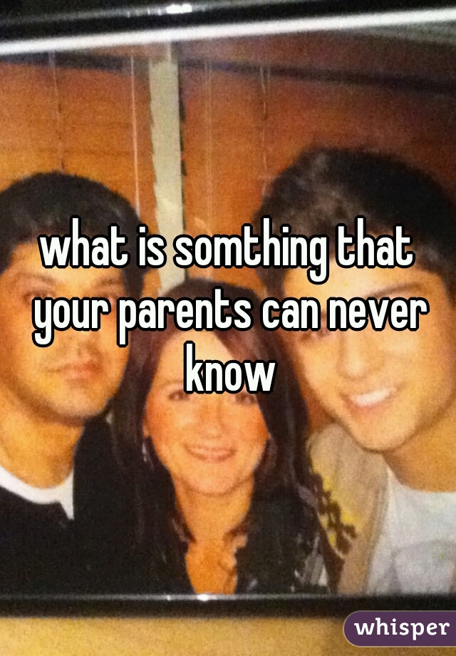 what is somthing that your parents can never know