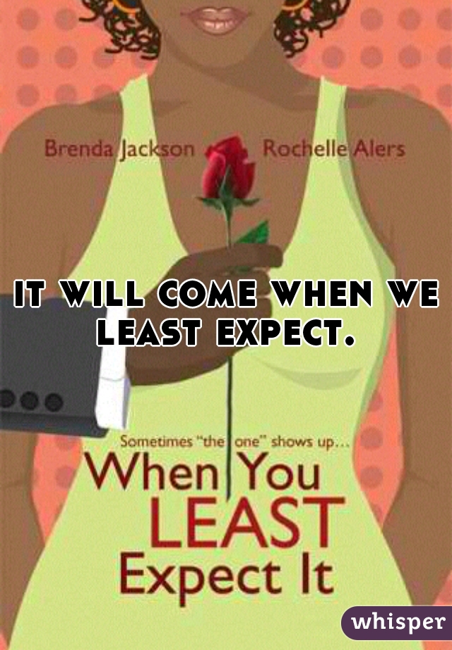 it will come when we least expect. 