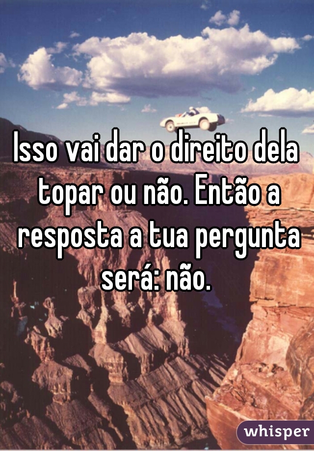 Isso vai dar o direito dela topar ou não. Então a resposta a tua pergunta será: não. 