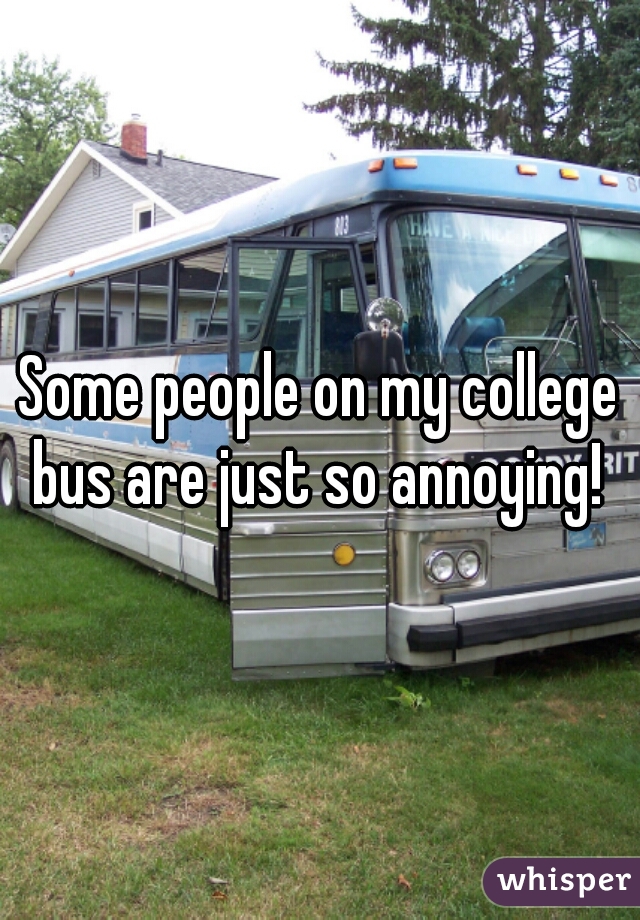 Some people on my college bus are just so annoying! 