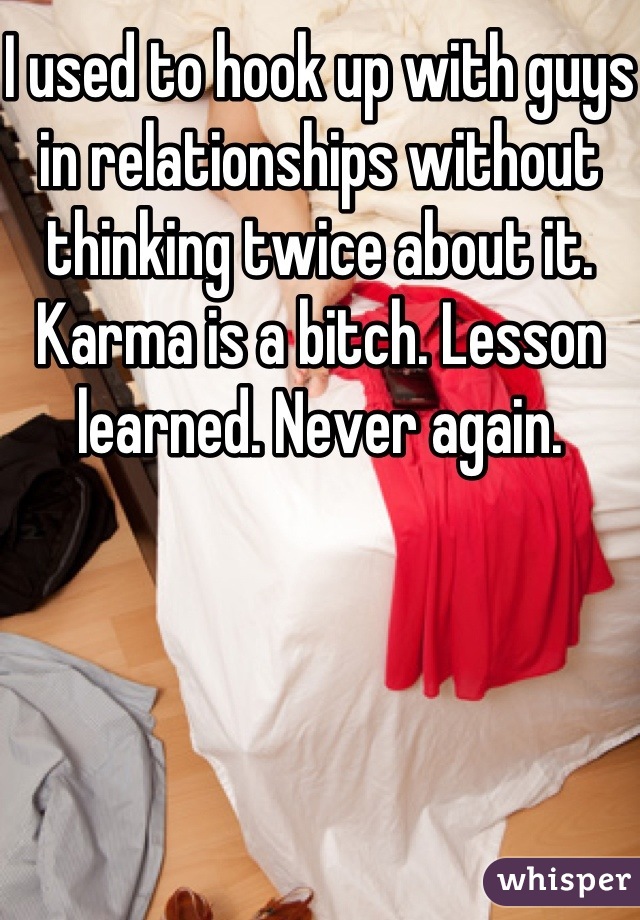 I used to hook up with guys in relationships without thinking twice about it. Karma is a bitch. Lesson learned. Never again. 