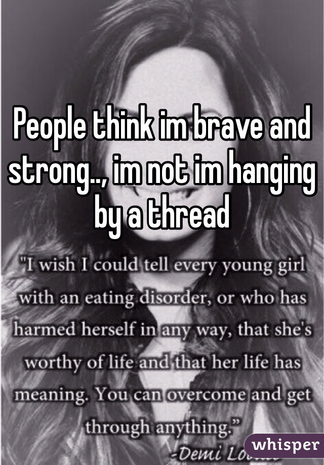 People think im brave and strong.., im not im hanging by a thread  