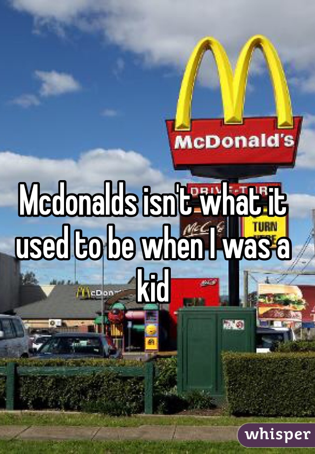 Mcdonalds isn't what it used to be when I was a kid 