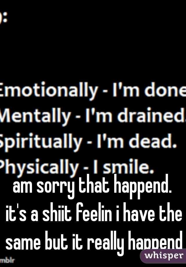 am sorry that happend. 
it's a shiit feelin i have the same but it really happend  