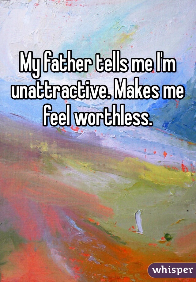 My father tells me I'm unattractive. Makes me feel worthless. 