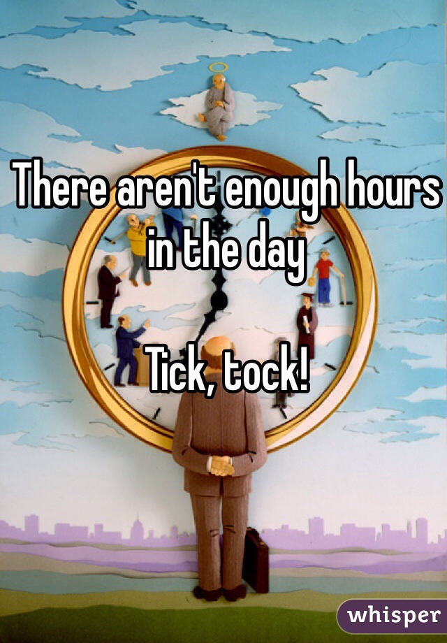 There aren't enough hours in the day

Tick, tock!