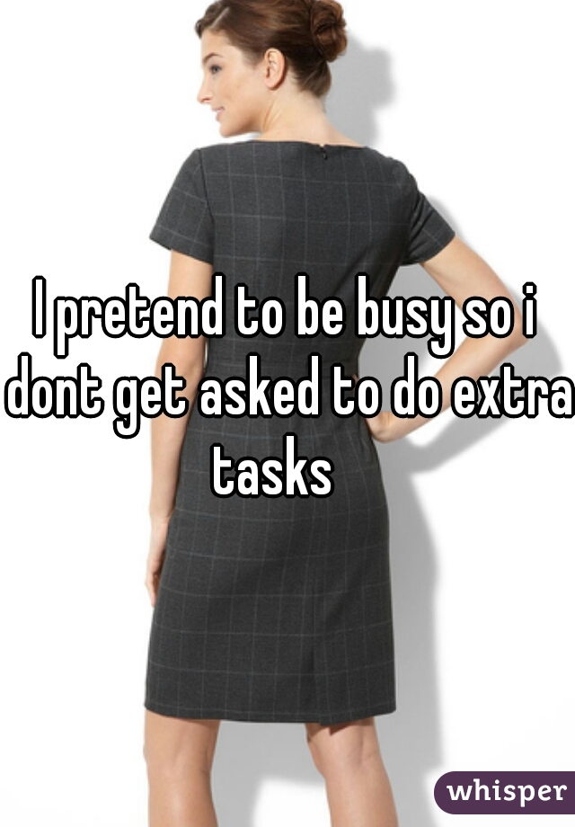 I pretend to be busy so i dont get asked to do extra tasks   