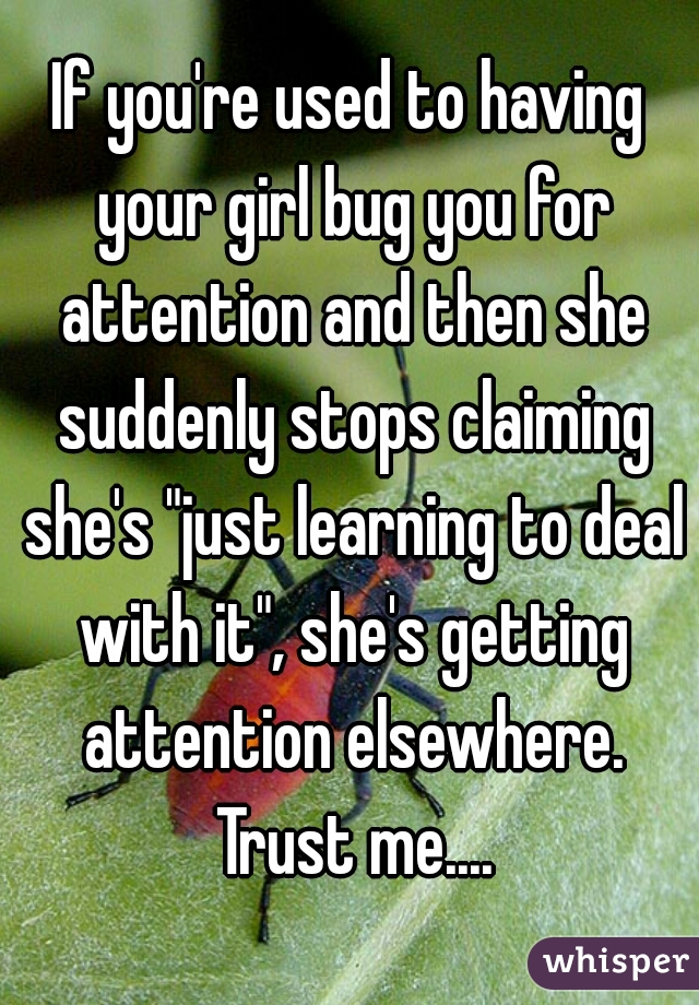 If you're used to having your girl bug you for attention and then she suddenly stops claiming she's "just learning to deal with it", she's getting attention elsewhere. Trust me....