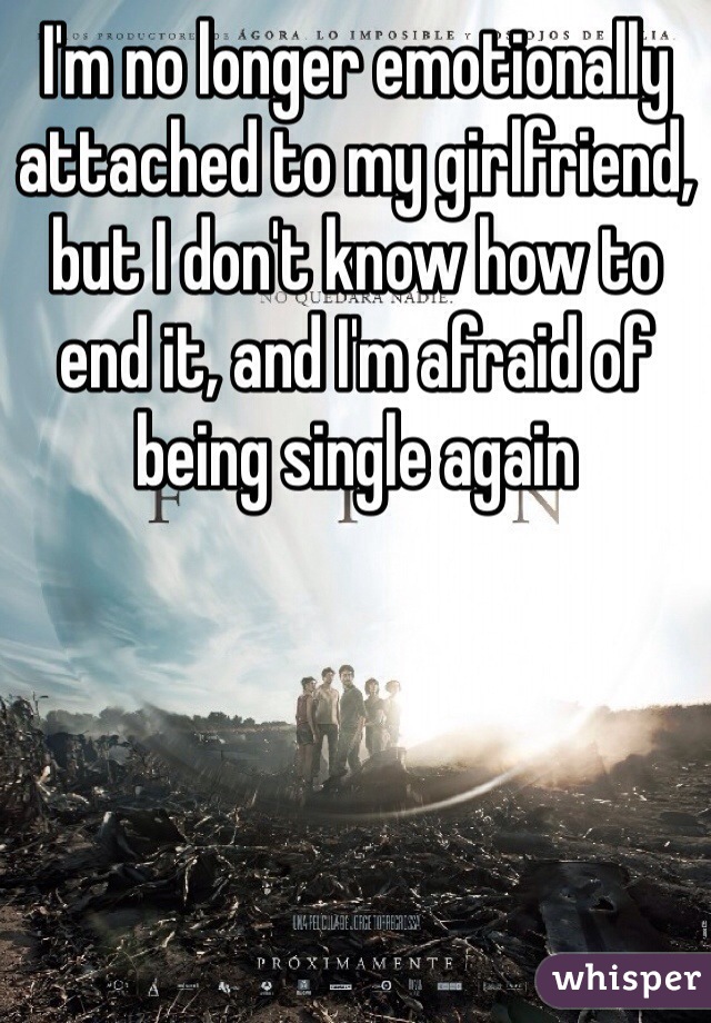 I'm no longer emotionally attached to my girlfriend, but I don't know how to end it, and I'm afraid of being single again