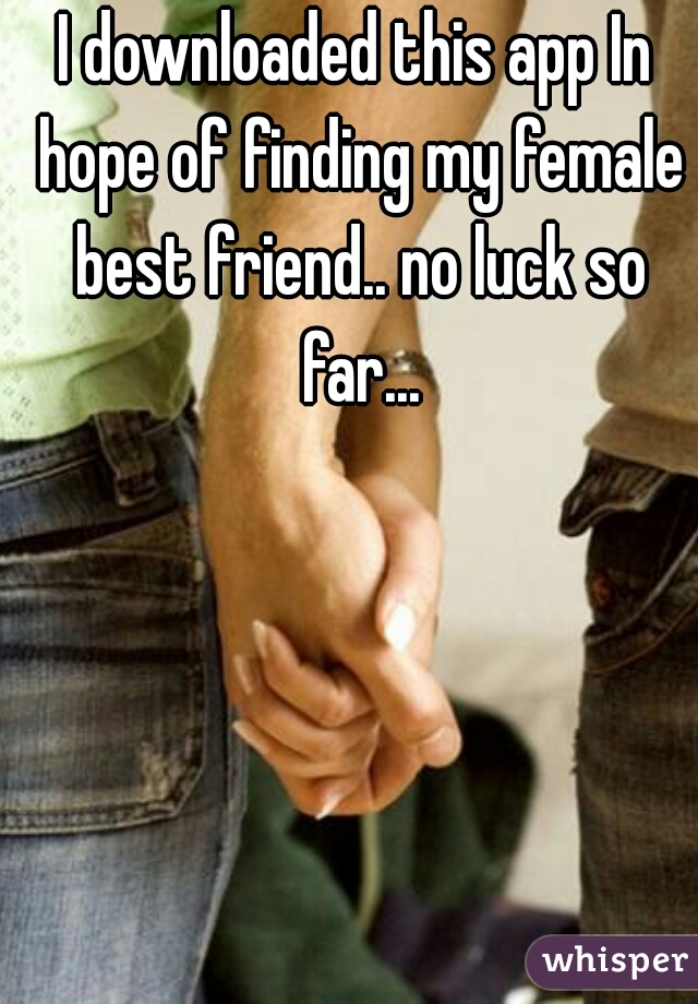 I downloaded this app In hope of finding my female best friend.. no luck so far...