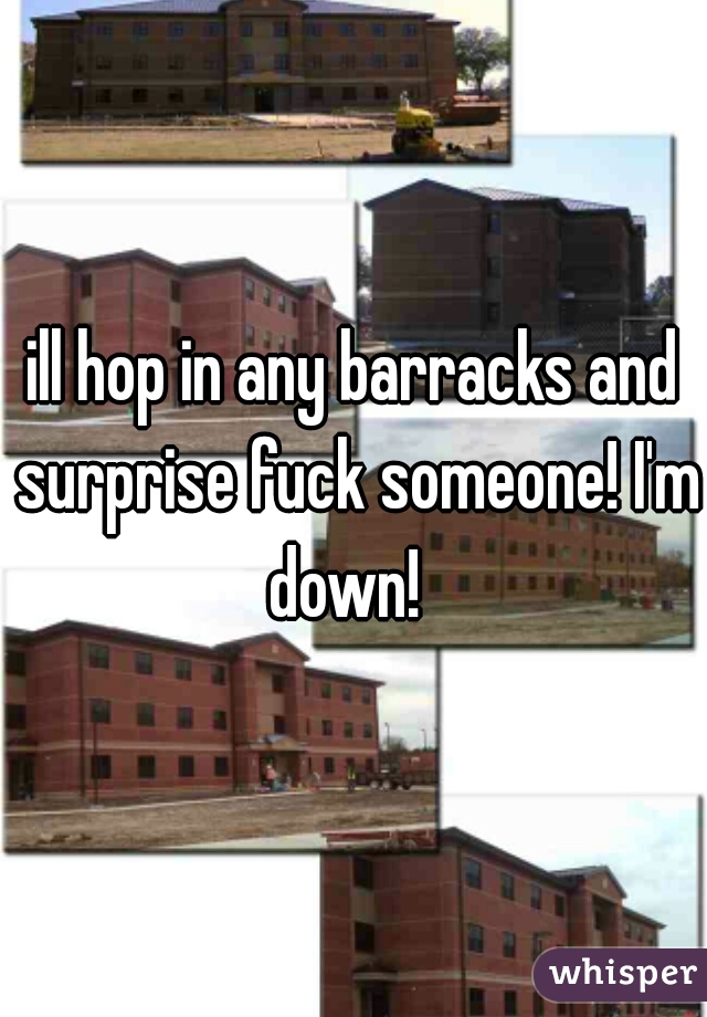 ill hop in any barracks and surprise fuck someone! I'm down!  