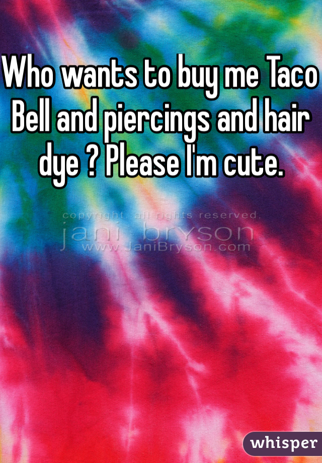 Who wants to buy me Taco Bell and piercings and hair dye ? Please I'm cute. 