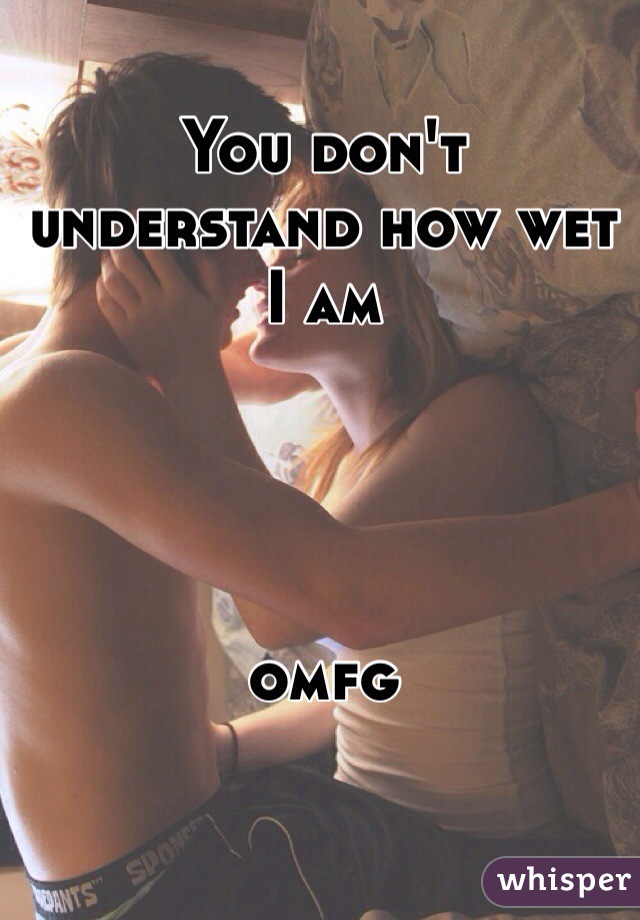 You don't understand how wet I am 




omfg