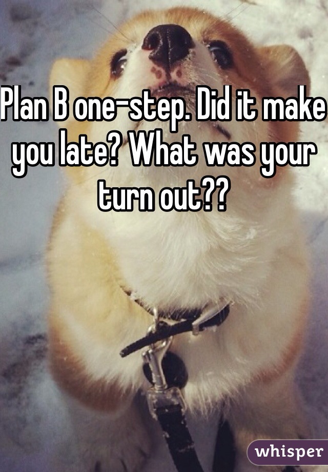 Plan B one-step. Did it make you late? What was your turn out??