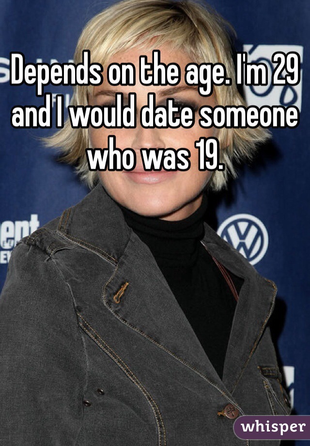 Depends on the age. I'm 29 and I would date someone who was 19.