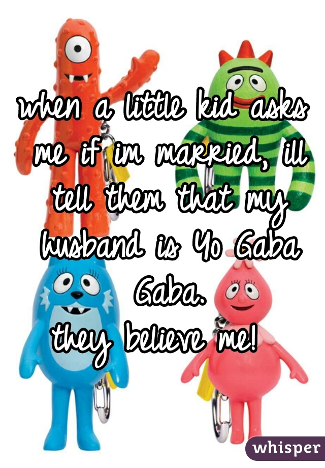 when a little kid asks me if im married, ill tell them that my husband is Yo Gaba Gaba.

they believe me! 