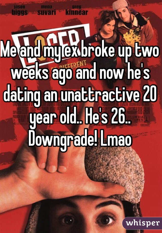 Me and my ex broke up two weeks ago and now he's dating an unattractive 20 year old.. He's 26.. Downgrade! Lmao