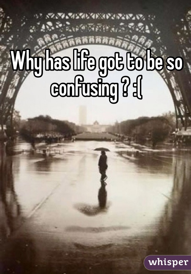 Why has life got to be so confusing ? :( 
