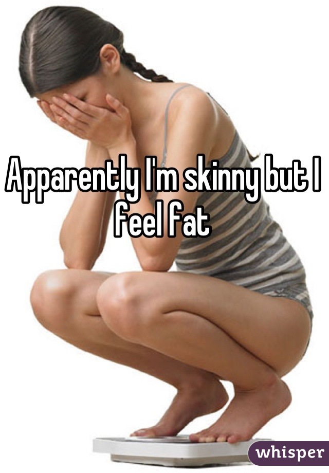 Apparently I'm skinny but I feel fat