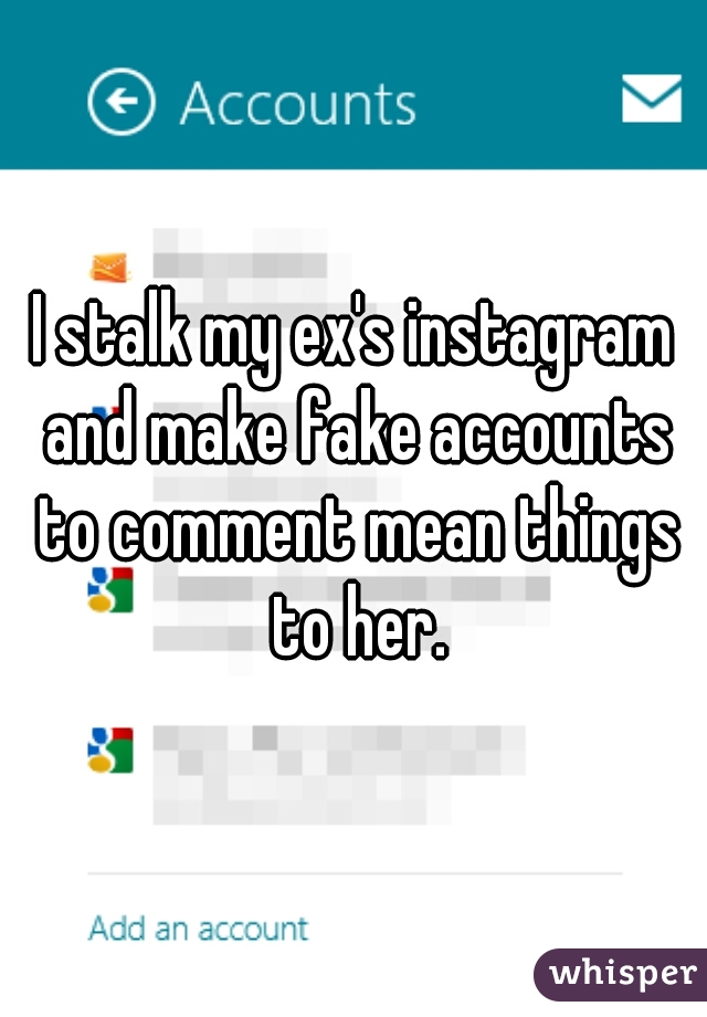 I stalk my ex's instagram and make fake accounts to comment mean things to her.