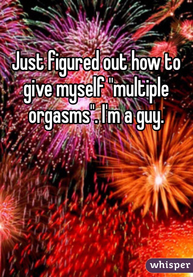 Just figured out how to give myself "multiple orgasms". I'm a guy.