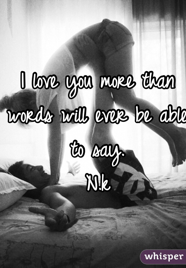 I love you more than words will ever be able to say.
N.k