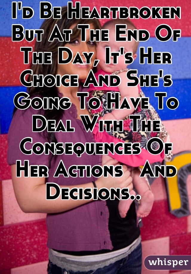 I'd Be Heartbroken But At The End Of The Day, It's Her Choice And She's Going To Have To Deal With The Consequences Of Her Actions   And Decisions.. 