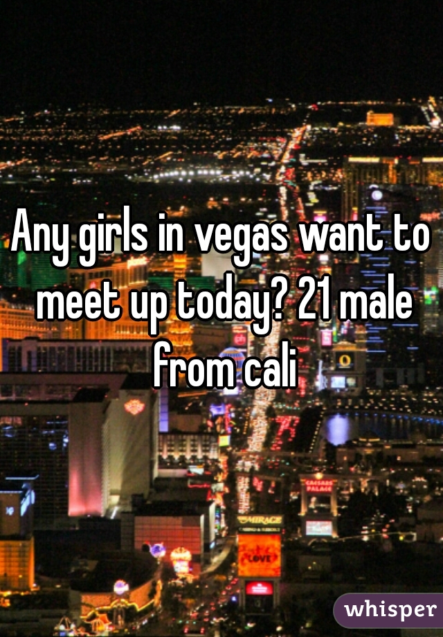 Any girls in vegas want to meet up today? 21 male from cali