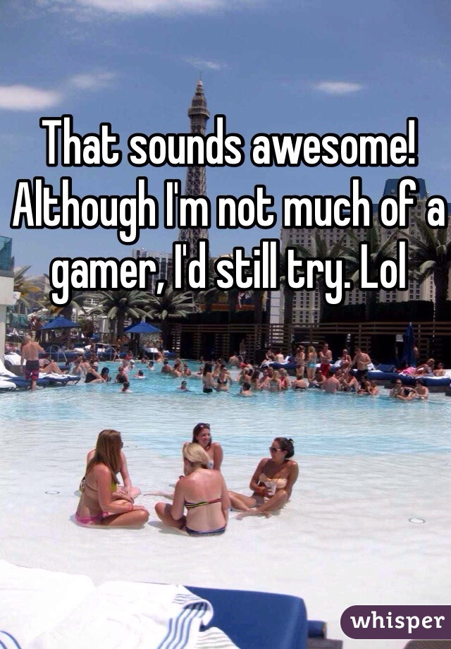 That sounds awesome! Although I'm not much of a gamer, I'd still try. Lol 