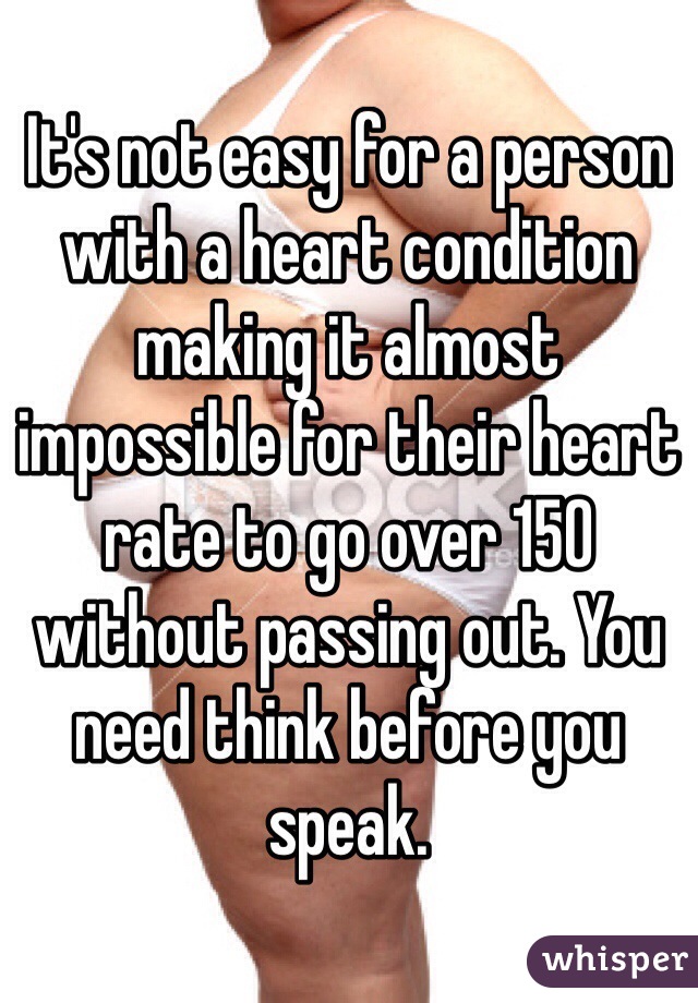 It's not easy for a person with a heart condition making it almost impossible for their heart rate to go over 150 without passing out. You need think before you speak.