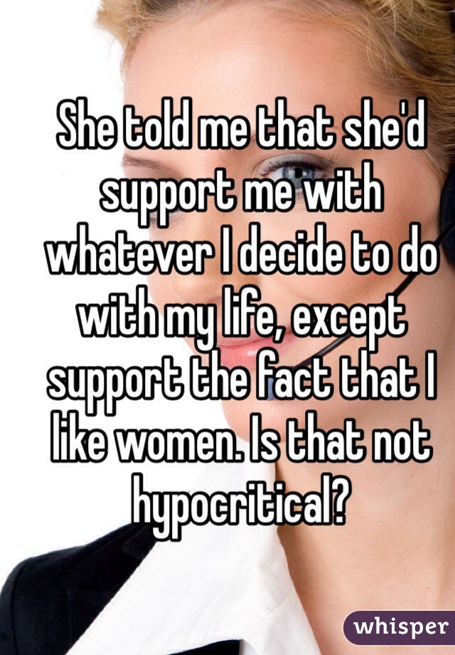 She told me that she'd support me with whatever I decide to do with my life, except support the fact that I like women. Is that not hypocritical? 