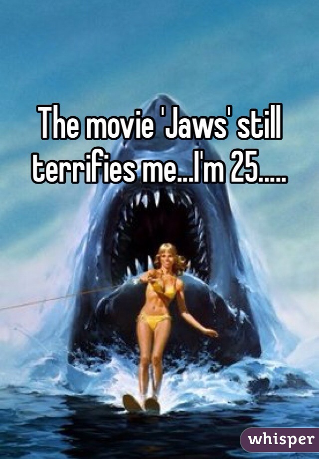 The movie 'Jaws' still terrifies me...I'm 25.....