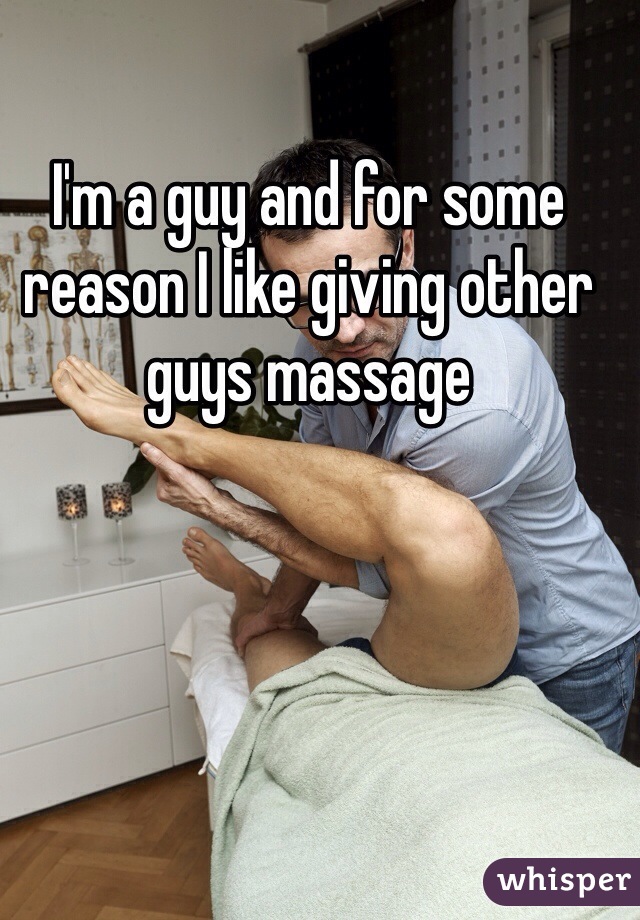 I'm a guy and for some reason I like giving other guys massage 