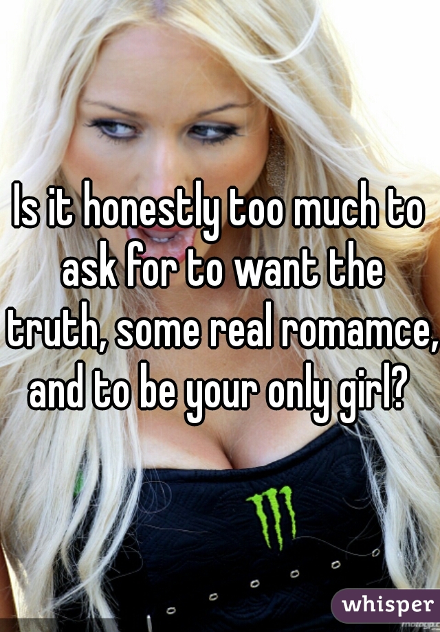 Is it honestly too much to ask for to want the truth, some real romamce, and to be your only girl? 