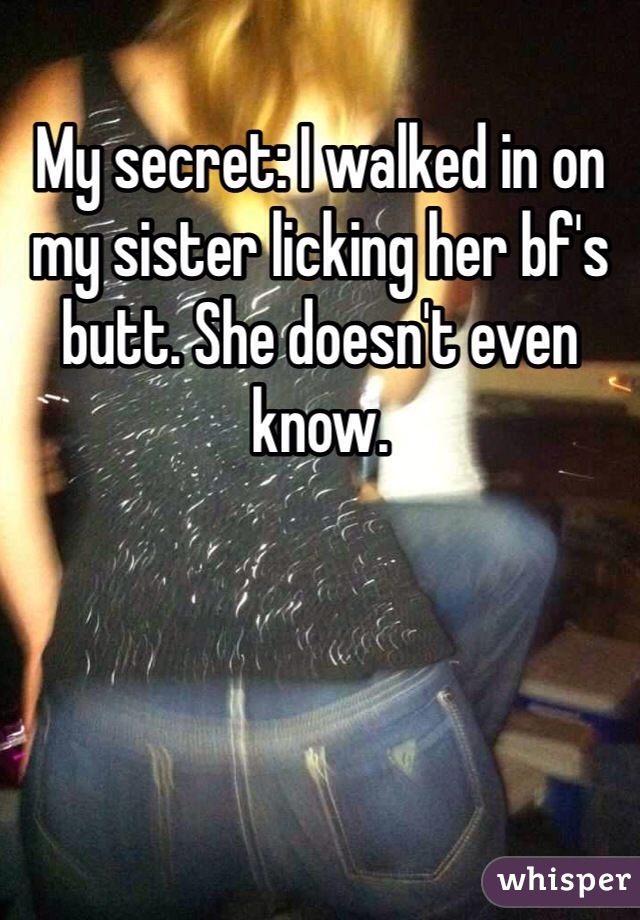 My secret: I walked in on my sister licking her bf's butt. She doesn't even know. 