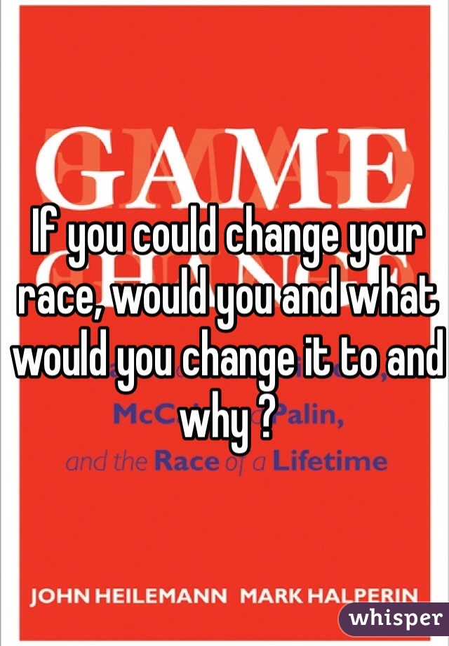 If you could change your race, would you and what would you change it to and why ? 