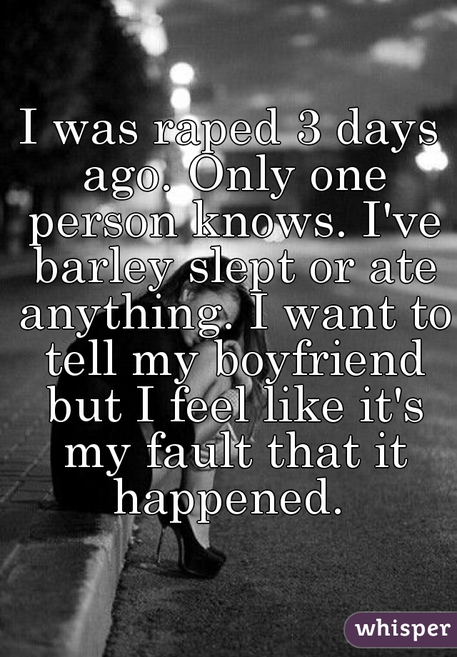 I was raped 3 days ago. Only one person knows. I've barley slept or ate anything. I want to tell my boyfriend but I feel like it's my fault that it happened. 