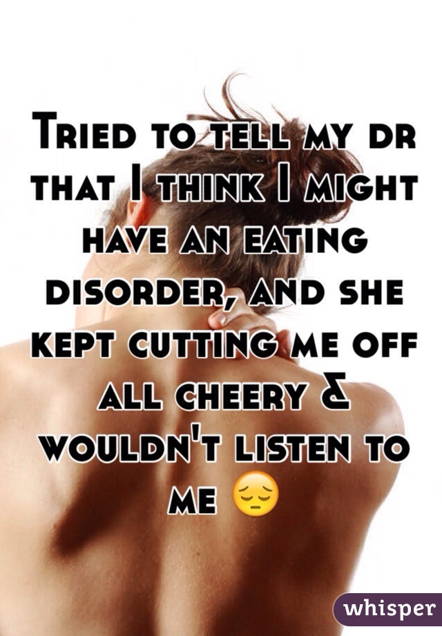 Tried to tell my dr that I think I might have an eating disorder, and she kept cutting me off all cheery & wouldn't listen to me 😔