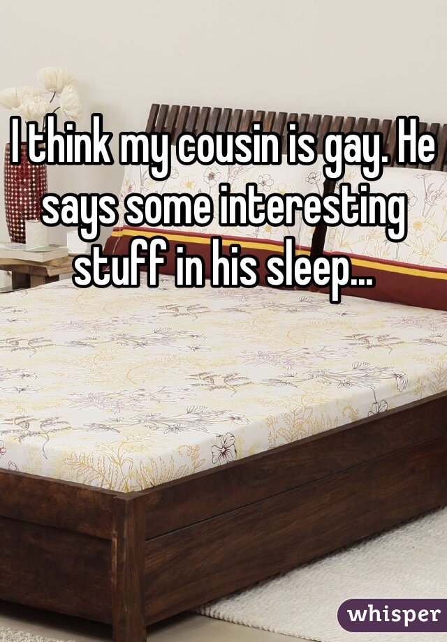 I think my cousin is gay. He says some interesting stuff in his sleep...