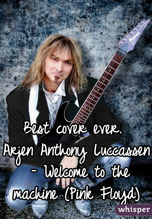 Best cover ever. 
Arjen Anthony Luccassen - Welcome to the machine (Pink Floyd) 