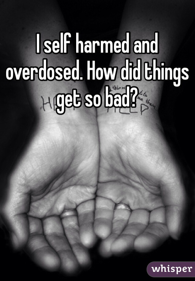 I self harmed and overdosed. How did things get so bad?